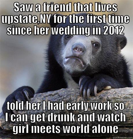 SAW A FRIEND THAT LIVES UPSTATE,NY FOR THE FIRST TIME SINCE HER WEDDING IN 2012 TOLD HER I HAD EARLY WORK SO I CAN GET DRUNK AND WATCH GIRL MEETS WORLD ALONE Confession Bear