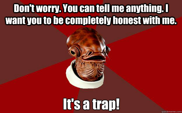 Don't worry. You can tell me anything. I want you to be completely honest with me. It's a trap!  Admiral Ackbar Relationship Expert