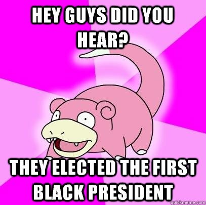 Hey guys did you hear? They elected THE FIRSt black president   Slowpoke