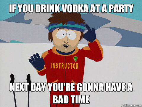 If you drink vodka at a party next day you're gonna have a bad time  Youre gonna have a bad time