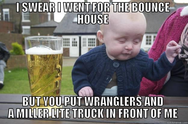 I SWEAR I WENT FOR THE BOUNCE HOUSE BUT YOU PUT WRANGLERS AND A MILLER LITE TRUCK IN FRONT OF ME drunk baby