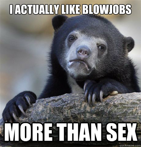 I actually like blowjobs more than sex  Confession Bear