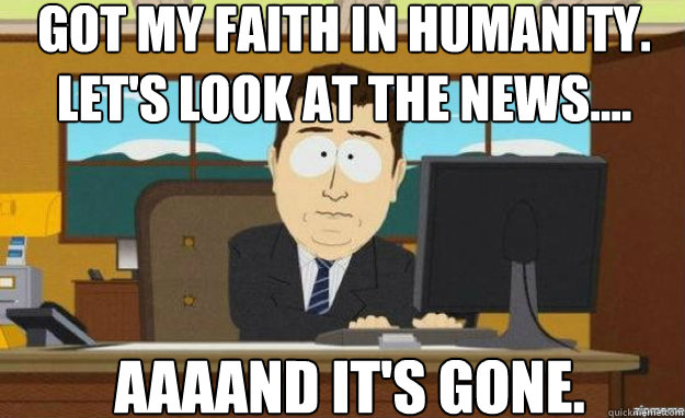 Got my faith in humanity. Let's look at the news.... AAAAND IT'S gone.  aaaand its gone