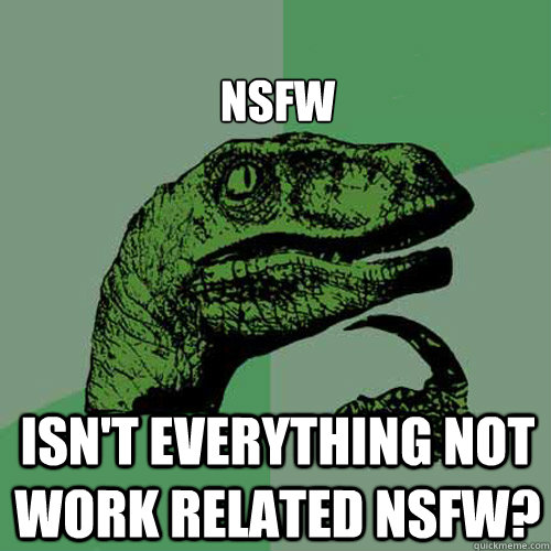 
NSFW Isn't everything not work related NSFW? - 
NSFW Isn't everything not work related NSFW?  Philosoraptor