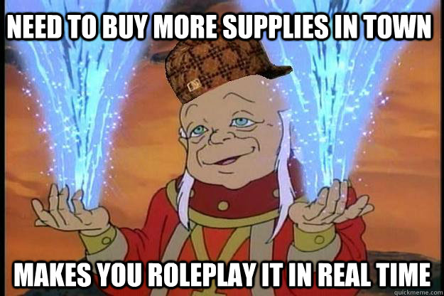 need to buy more supplies in town makes you roleplay it in real time  Scumbag DM