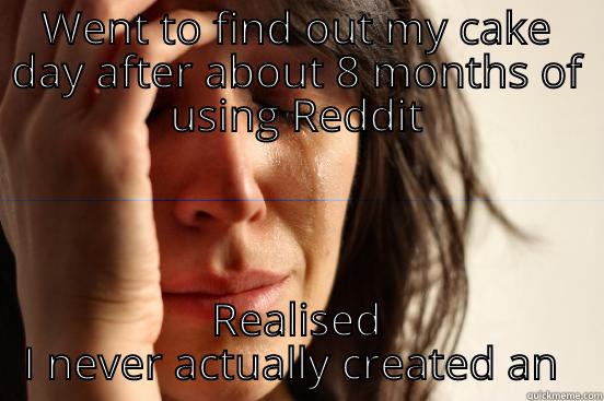 WENT TO FIND OUT MY CAKE DAY AFTER ABOUT 8 MONTHS OF USING REDDIT REALISED I NEVER ACTUALLY CREATED AN ACCOUNT First World Problems