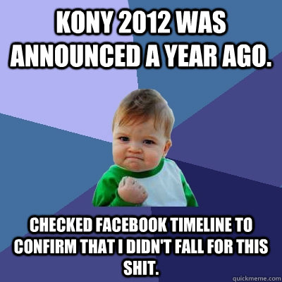 Kony 2012 was announced a year ago. Checked Facebook timeline to confirm that I didn't fall for this shit.  Success Kid