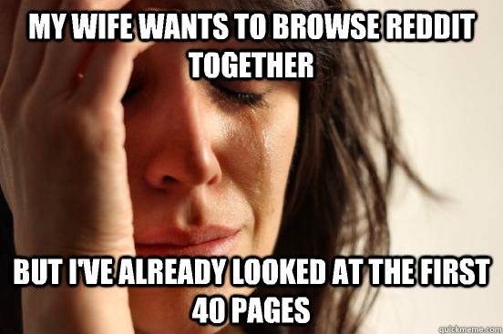 My wife wants to browse Reddit together But I've already looked at the first 40 pages  First World Problems