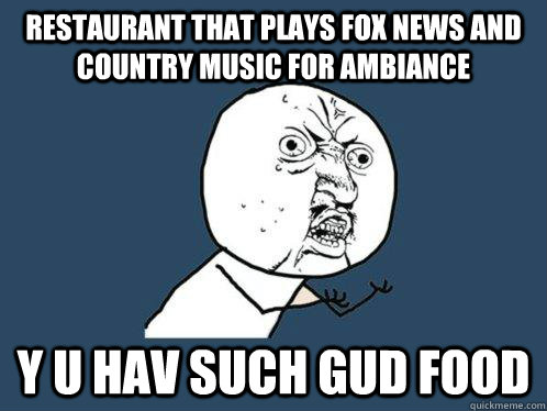 restaurant that plays fox news and country music for ambiance y u hav such gud food  Y U No