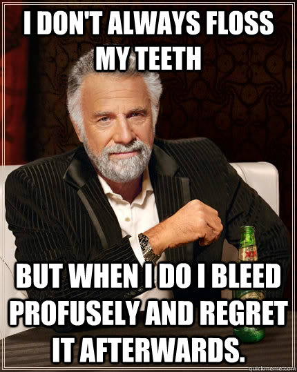 I don't always floss my teeth but when i do i bleed profusely and regret it afterwards.  The Most Interesting Man In The World