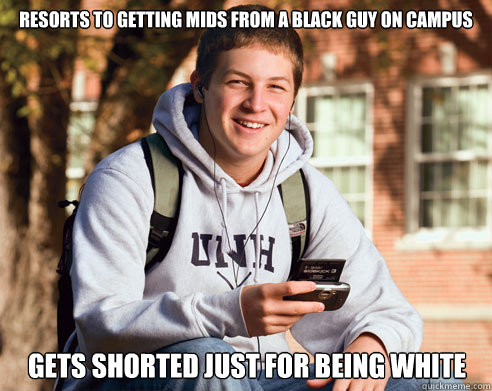 resorts to getting mids from a black guy on campus gets shorted just for being white  College Freshman