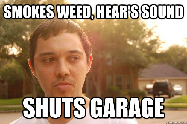 Smokes weed, Hear's Sound Shuts garage  