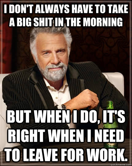 I don't always have to take a big shit in the morning But when I do, it's right when I need to leave for work.  The Most Interesting Man In The World