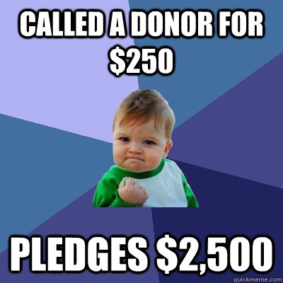 called a donor for $250 Pledges $2,500  Success Kid