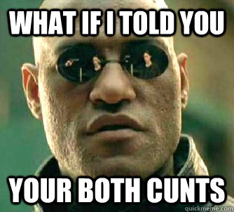what if i told you your both cunts  Matrix Morpheus
