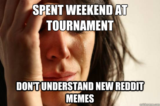 Spent weekend at tournament Don't understand new Reddit memes - Spent weekend at tournament Don't understand new Reddit memes  First World Problems