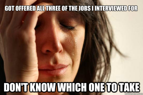 Got offered all three of the jobs I interviewed for Don't know which one to take  First World Problems