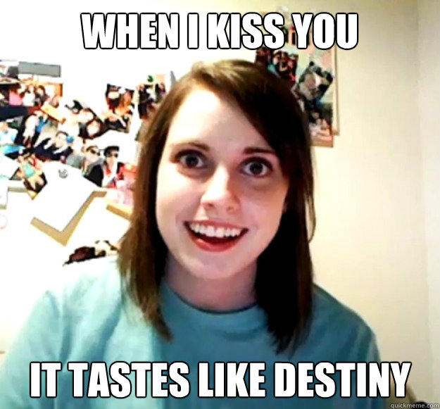 when i kiss you it tastes like destiny  Overly Attached Girlfriend