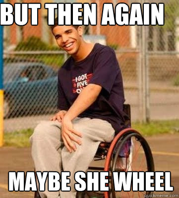 But then again Maybe she wheel - But then again Maybe she wheel  Wheelchair Drake