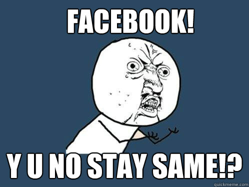 facebook! Y U NO stay same!?  Y U No