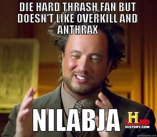 DIE HARD THRASH FAN BUT DOESN'T LIKE OVERKILL AND ANTHRAX NILABJA Ancient Aliens