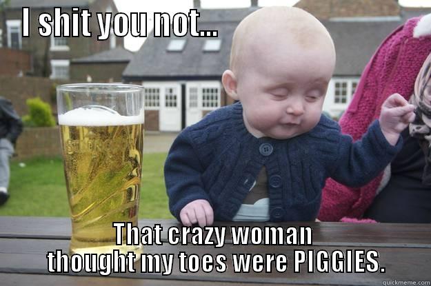 I SHIT YOU NOT...                                 THAT CRAZY WOMAN  THOUGHT MY TOES WERE PIGGIES. drunk baby