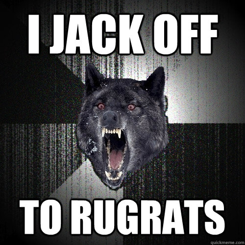 I jack off to rugrats  Insanity Wolf