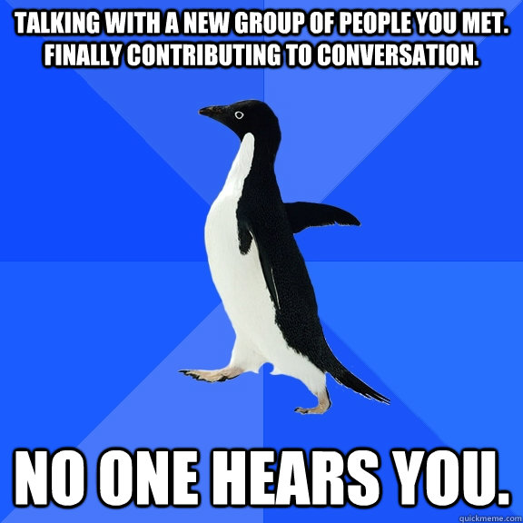 Talking with a new group of people you met. Finally contributing to conversation. No one hears you.  Socially Awkward Penguin