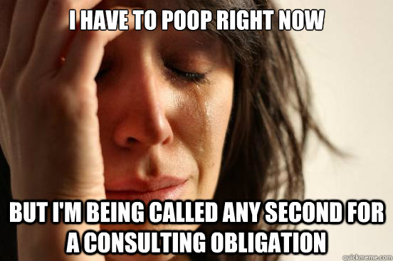 I have to poop right now But I'm being called any second for a consulting obligation  First World Problems