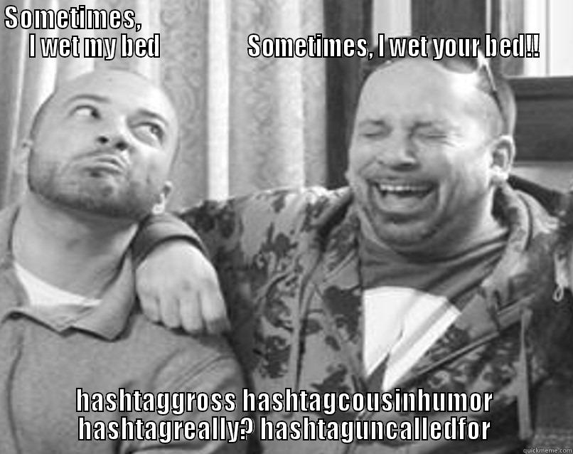 SOMETIMES,                                                                                      I WET MY BED                   SOMETIMES, I WET YOUR BED!! HASHTAGGROSS HASHTAGCOUSINHUMOR HASHTAGREALLY? HASHTAGUNCALLEDFOR Misc