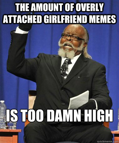 The amount of overly attached girlfriend memes Is too damn high - The amount of overly attached girlfriend memes Is too damn high  Rent Is Too Damn High Guy