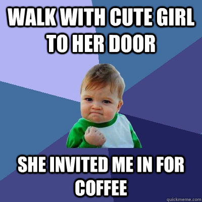 walk with cute girl to her door she invited me in for coffee  Success Kid