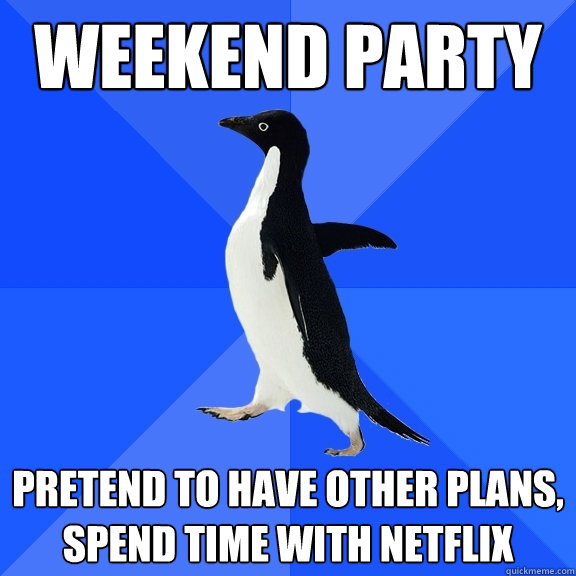 Weekend party Pretend to have other plans, spend time with Netflix  Socially Awkward Penguin