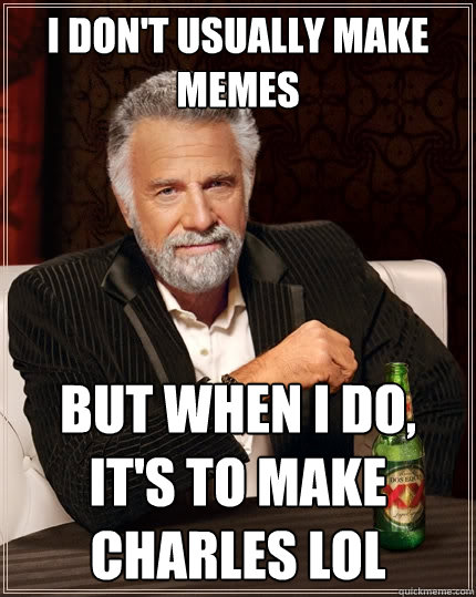 I don't usually make memes But when I do, it's to make charles lol  The Most Interesting Man In The World