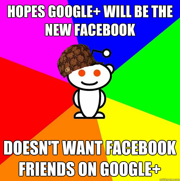 Hopes Google+ Will be the new Facebook Doesn't want Facebook friends on Google+  Scumbag Redditor