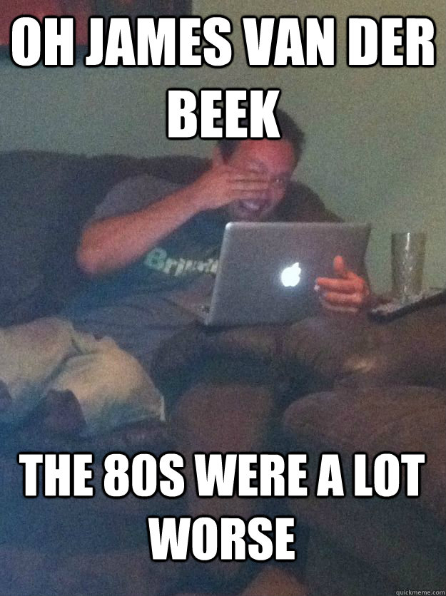 Oh James van der beek the 80s were a lot worse - Oh James van der beek the 80s were a lot worse  MEME DAD