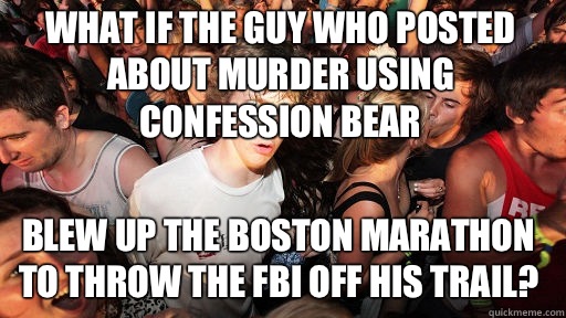 What if the guy who posted about murder using confession bear
 Blew up the Boston Marathon to throw the FBI off his trail?  Sudden Clarity Clarence