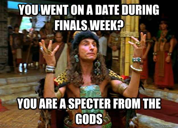 you went on a date during finals week? you are a specter from the gods  