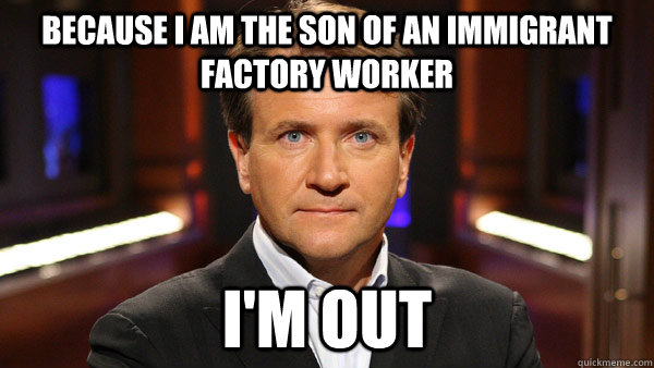 Because I am the son of an immigrant factory worker I'm out  