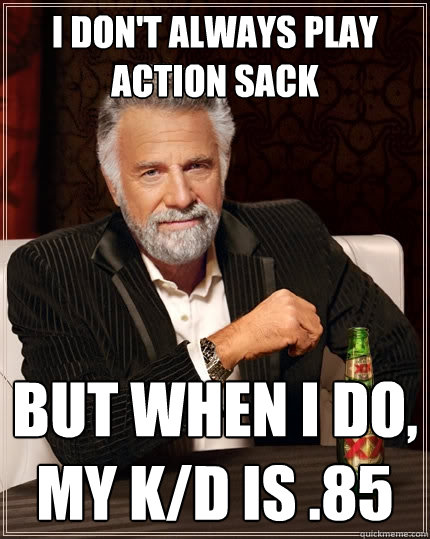 I don't always play action sack But when I do, My K/D IS .85  The Most Interesting Man In The World