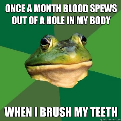 Once a month blood spews out of a hole in my body when i brush my teeth  Foul Bachelor Frog