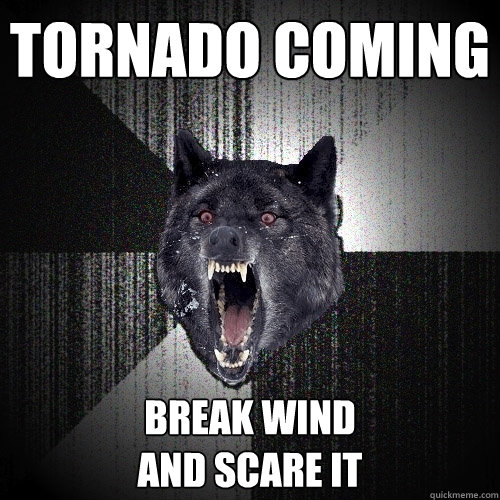 tornado coming break wind
and scare it  Insanity Wolf