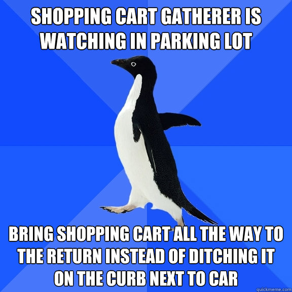 Shopping cart gatherer is watching in parking lot Bring shopping cart all the way to the return instead of ditching it on the curb next to car  Socially Awkward Penguin