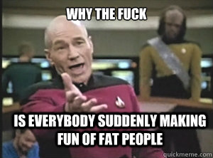 Why The fuck is everybody suddenly making fun of fat people  Annoyed Picard