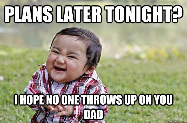 plans later tonight? i hope no one throws up on you dad - plans later tonight? i hope no one throws up on you dad  Misc