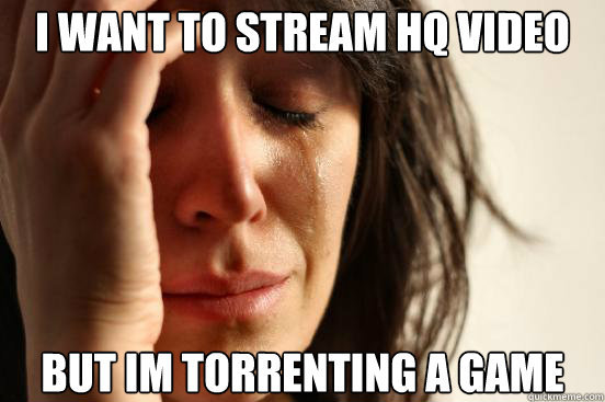 I want to stream HQ video but im torrenting a game  First World Problems
