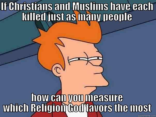 IF CHRISTIANS AND MUSLIMS HAVE EACH KILLED JUST AS MANY PEOPLE HOW CAN YOU MEASURE WHICH RELIGION GOD FAVORS THE MOST Futurama Fry