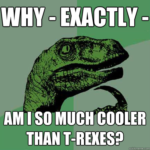 why - exactly - am i so much cooler than t-rexes?  Philosoraptor