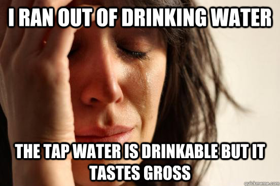 I ran out of drinking water the tap water is drinkable but it tastes gross - I ran out of drinking water the tap water is drinkable but it tastes gross  First World Problems