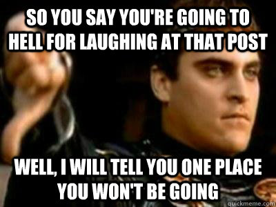So you say you're going to hell for laughing at that post Well, I will tell you one place you won't be going  Downvoting Roman